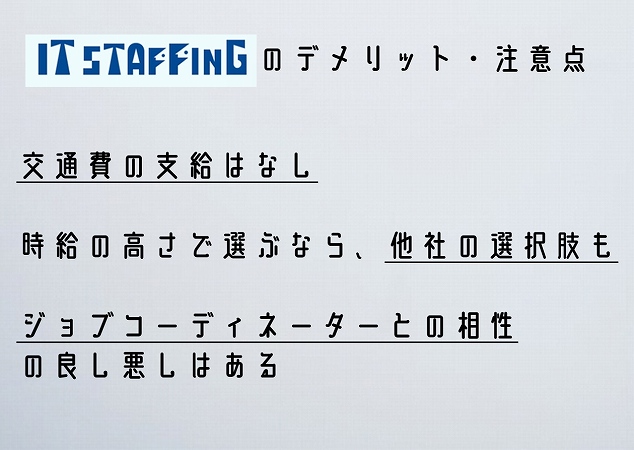 IT STAFFINGのデメリット・注意点交通費の支給はなし時給の高さで選ぶなら、他社の選択肢もジョブコーディネーターとの相性の良し悪しはある