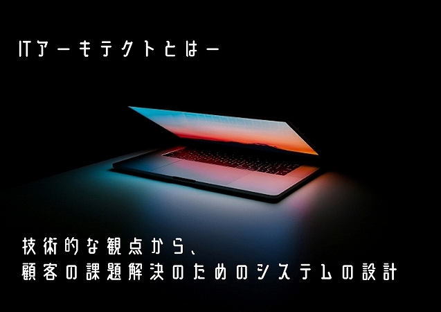 ITアーキテクトとはー技術的な観点から、顧客の課題解決のためのシステムの設計