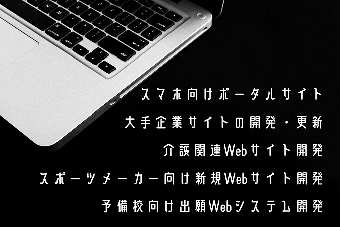 スマホ向けポータルサイト大手企業サイトの開発・更新介護関連Webサイト開発スポーツメーカー向け新規Webサイト開発予備校向け出願Webシステム開発