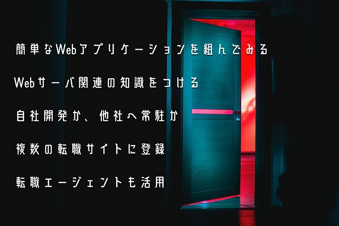 簡単なWebアプリケーションを組んでみるWebサーバ関連の知識をつける自社開発か、他社へ常駐か複数の転職サイトに登録転職エージェントも活用