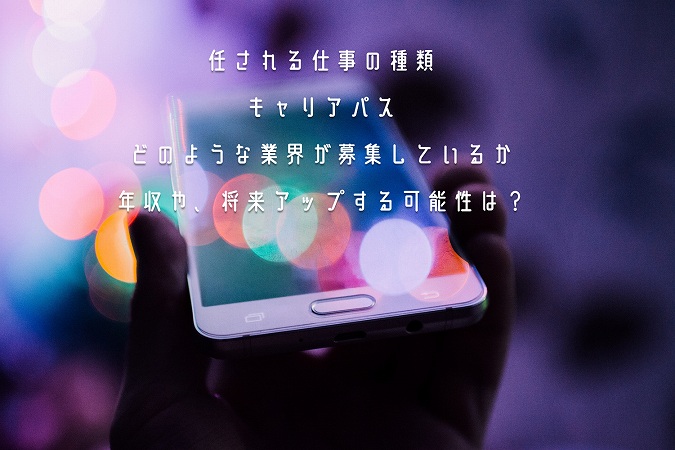 任される仕事の種類キャリアパスどのような業界が募集しているか年収や、将来アップする可能性は?
