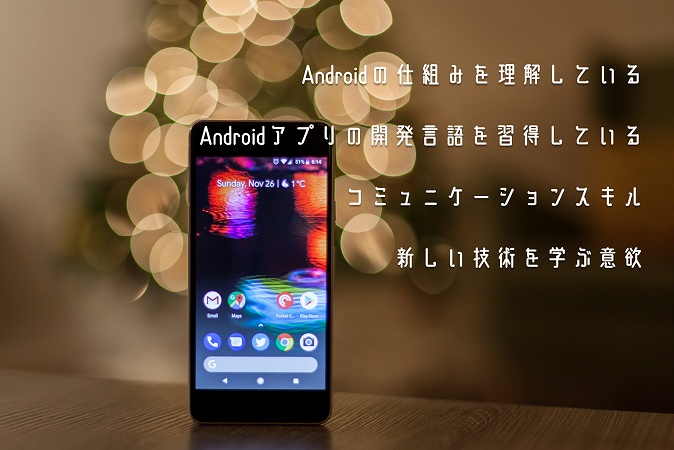 Androidの仕組みを理解しているAndroidアプリの開発言語を習得しているコミュニケーションスキル新しい技術を学ぶ意欲