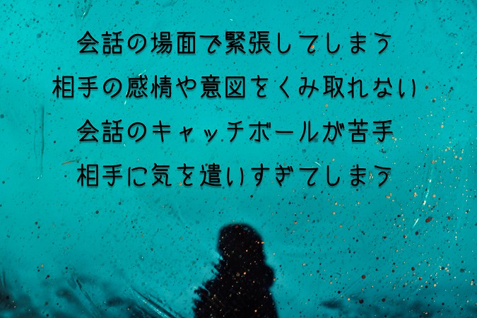 会話の場面で緊張してしまう相手の感情や意図をくみ取れない会話のキャッチボールが苦手相手に気を遣いすぎてしまう