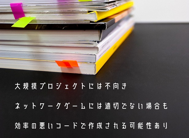 大規模プロジェクトには不向きネットワークゲームには適切でない場合も効率の悪いコードで作成される可能性あり