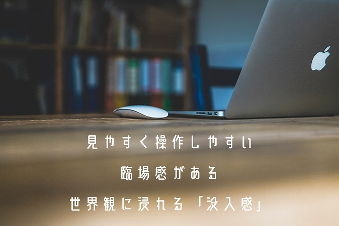 見やすく操作しやすい臨場感がある世界観に浸れる「没入感」