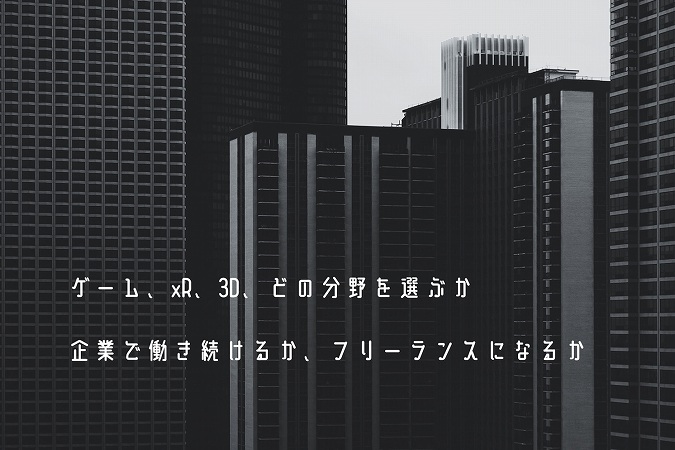 ゲーム、xR、3D、どの分野を選ぶか企業で働き続けるか、フリーランスになるか
