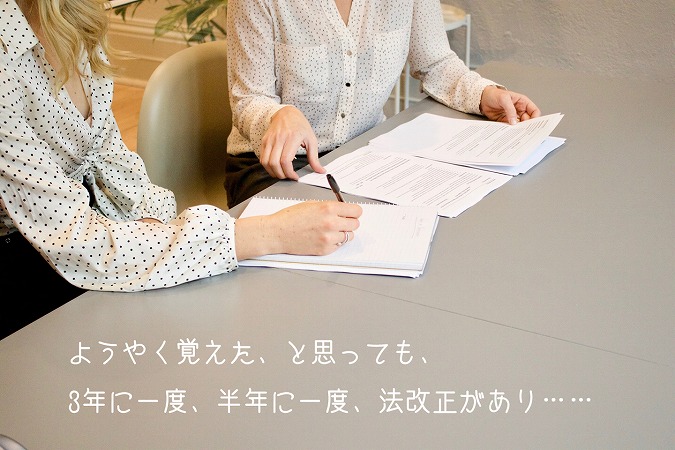 ようやく覚えた、と思っても、3年に一度、半年に一度、法改正があり……