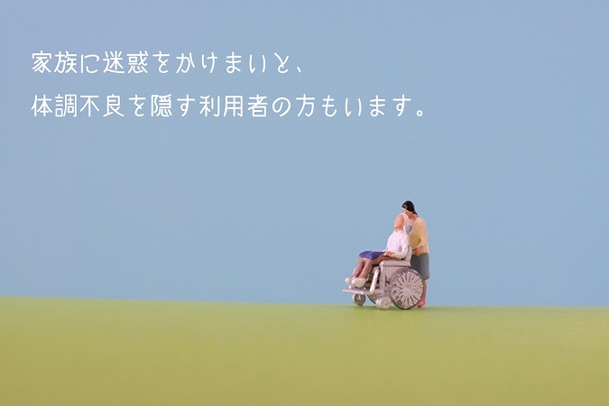 家族に迷惑をかけまいと、体調不良を隠す利用者の方もいます。