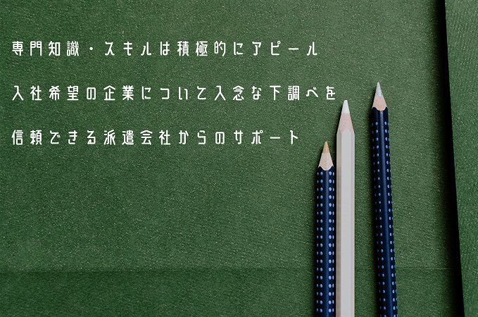 専門知識・スキルは積極的にアピール入社希望の企業について入念な下調べを信頼できる派遣会社からのサポート