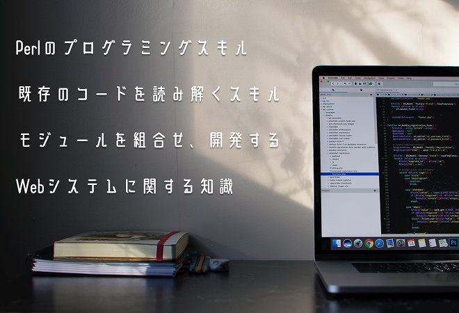 ●Perlのプログラミングスキル ●既存のコードを読み解くスキル ●モジュールを組合せ、開発する ●Webシステムに関する知識
