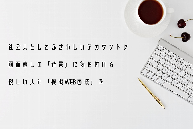社会人としてふさわしいアカウントに画面越しの「背景」に気を付ける親しい人と「模擬WEB面接」を