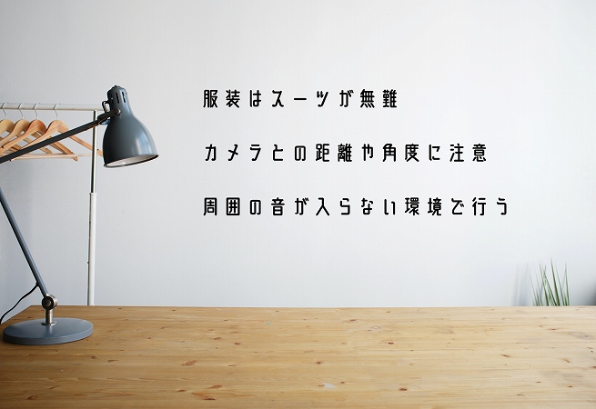 服装はスーツが無難カメラとの距離や角度に注意周囲の音が入らない環境で行う