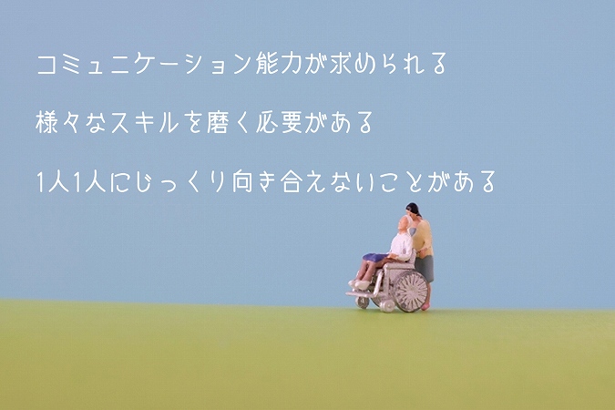 介護老人保健施設の大変な点 ●コミュニケーション能力が求められる ●様々なスキルを磨く必要がある ●1人1人にじっくり向き合えないことがある