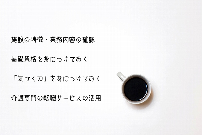 サービス付き高齢者向け住宅に就職・転職する際に準備しておきたいポイント4点 ●施設の特徴・業務内容の確認基礎資格を身につけておく ●「気づく力」を身につけておく ●介護専門の転職サービスの活用