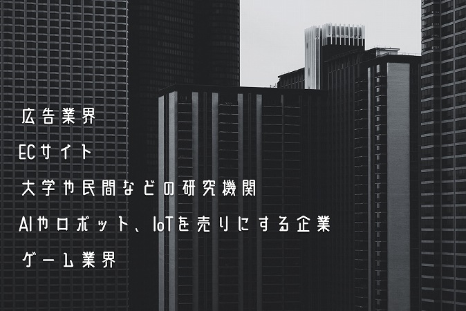 ●広告業界 ●ECサイト ●大学や民間などの研究機関 ●AIやロボット、IoTを売りにする企業 ●ゲーム業界
