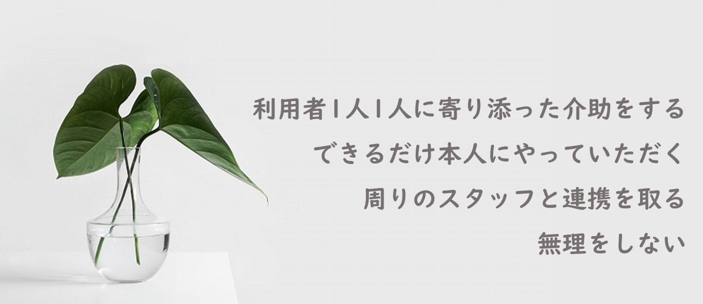 利用者1人1人に寄り添った介助をする、できるだけ本人にやっていただく、周りのスタッフと連携を取る、無理をしない