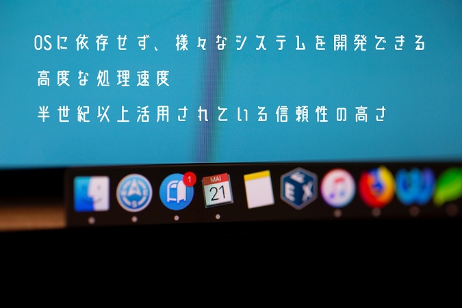 ●OSに依存せず、様々なシステムを開発できる ●高度な処理速度 ●半世紀以上活用されている信頼性の高さ