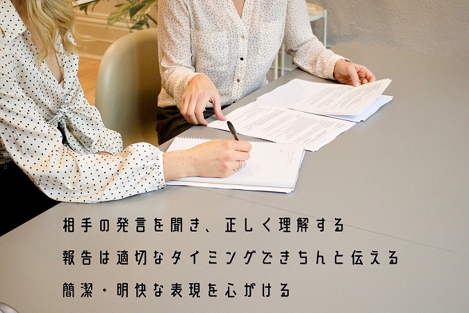 ●相手の発言を聞き、正しく理解する ●報告は適切なタイミングできちんと伝える ●簡潔・明快な表現を心がける