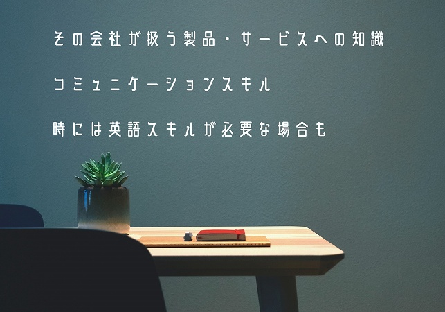 その会社が扱う製品・サービスへの知識コミュニケーションスキル時には英語スキルが必要な場合も