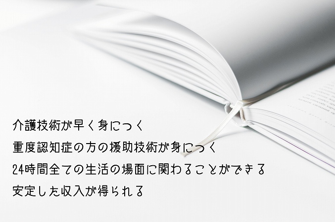介護技術が早く身につく重度認知症の方の援助技術が身につく24時間全ての生活の場面に関わることができる安定した収入が得られる