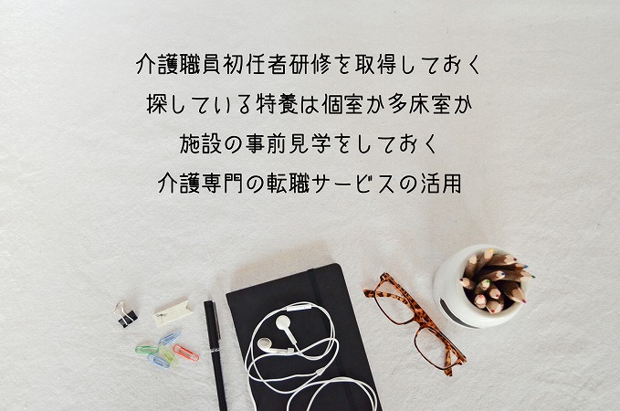 ●介護職員初任者研修を取得しておく ●探している特養は個室か多床室か ●施設の事前見学をしておく ●介護専門の転職サービスの活用