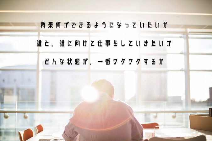 将来何ができるようになっていたいか誰と、誰に向けて仕事をしていきたいかどんな状態が、一番ワクワクするか