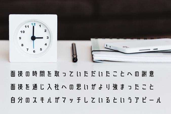 面接の時間を取っていただいたことへの謝意面接を通じ入社への思いがより強まったこと自分のスキルがマッチしているというアピール