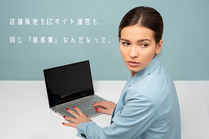 店舗販売もECサイト運営も、同じ「接客業」なんだなって。