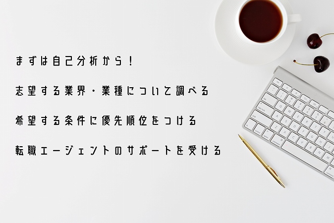 まずは自己分析から!志望する業界・業種について調べる希望する条件に優先順位をつける転職エージェントのサポートを受ける