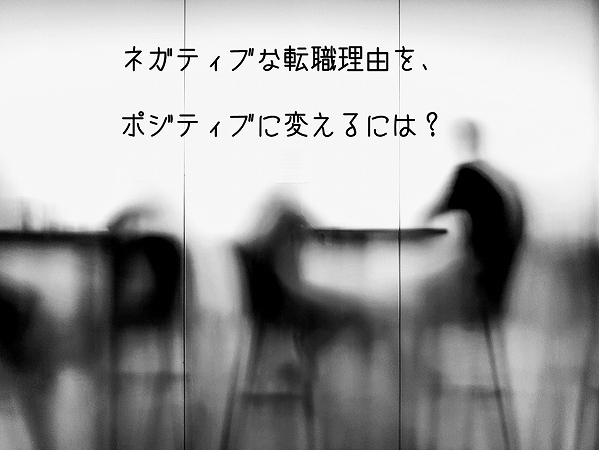 ネガティブな転職理由を、ポジティブに変えるには?