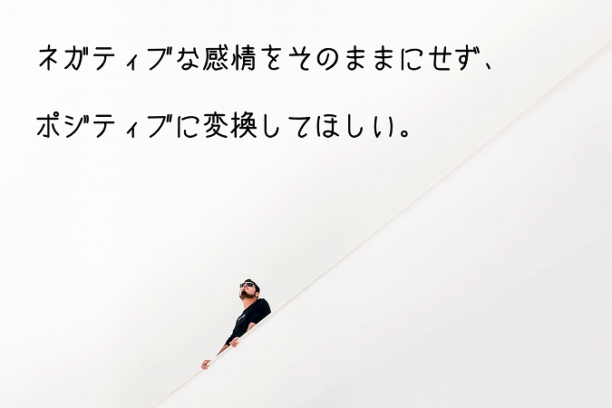 ネガティブな感情をそのままにせず、ポジティブに変換してほしい。