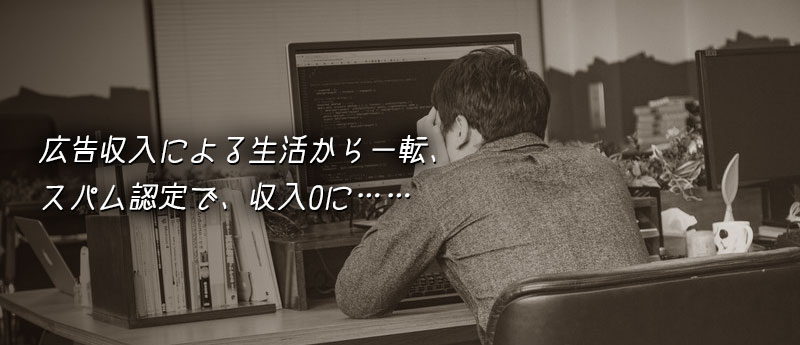 広告収入による生活から一転、スパム認定で、収入0に……