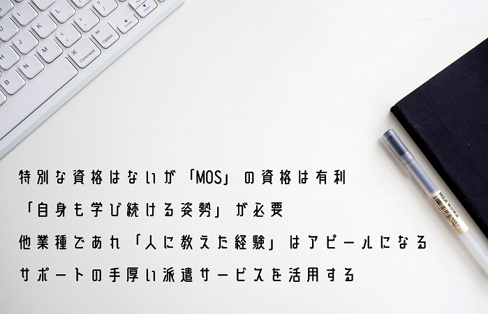 ●OAインストラクターに転職する際に意識したい4つのポイント ・特別な資格はないが「MOS」の資格は有利 ・「自身も学び続ける姿勢」が必要 ・他業種であれ「人に教えた経験」はアピールになる ・サポートの手厚い派遣サービスを活用する