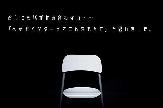 どうにも話がかみ合わない……「ヘッドハンターってこんなもんか」と思いました。