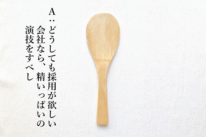 A:どうしても採用が欲しい会社なら、精いっぱいの演技をすべし