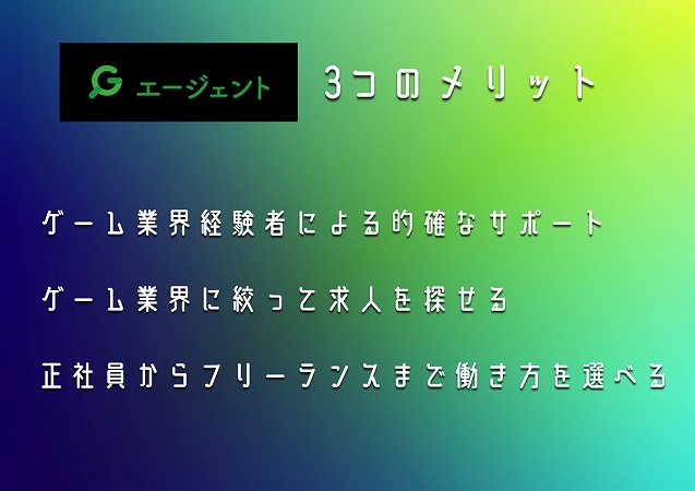 G-JOBエージェント3つのメリット。ゲーム業界経験者による的確なサポートゲーム業界に絞って求人を探せる正社員からフリーランスまで働き方を選べる
