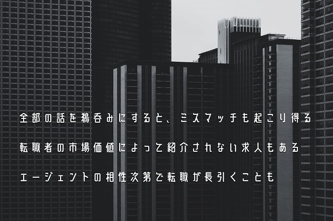 全部の話を鵜呑みにすると、ミスマッチも起こり得る転職者の市場価値によって紹介されない求人もあるエージェントの相性次第で転職が長引くことも