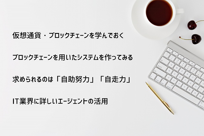 仮想通貨・ブロックチェーンを学んでおくブロックチェーンを用いたシステムを作ってみる求められるのは「自助努力」「自走力」IT業界に詳しいエージェントの活用