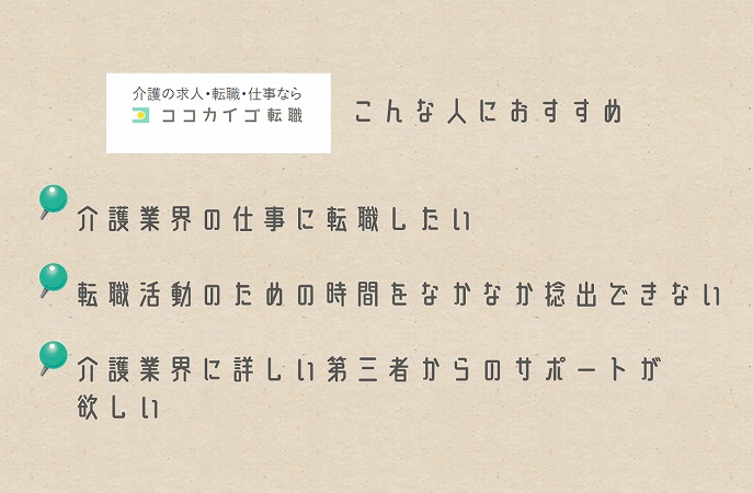 ココカイゴ転職おすすめな人。介護業界の仕事に転職したい転職活動のための時間をなかなか捻出できない介護業界に詳しい第三者からのサポートが欲しい