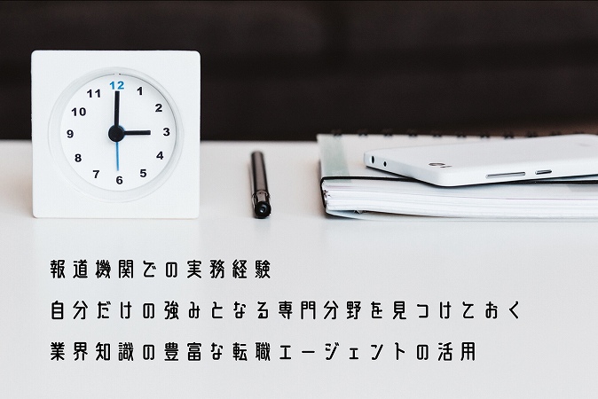 ●報道機関での実務経験 ●自分だけの強みとなる専門分野を見つけておく ●業界知識の豊富な転職エージェントの活用