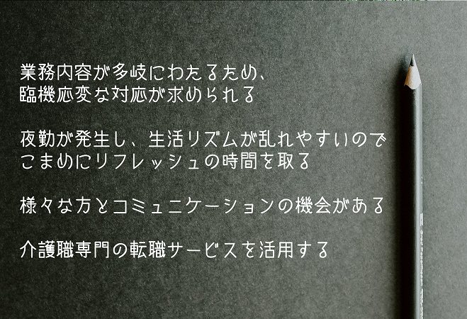 地域密着型サービスで働く際のポイント・注意点 ●業務内容が多岐にわたるため、臨機応変な対応が求められる ●夜勤が発生し、生活リズムが乱れやすいのでこまめにリフレッシュの時間を取る ●様々な方とコミュニケーションの機会がある ●介護職専門の転職サービスを活用する