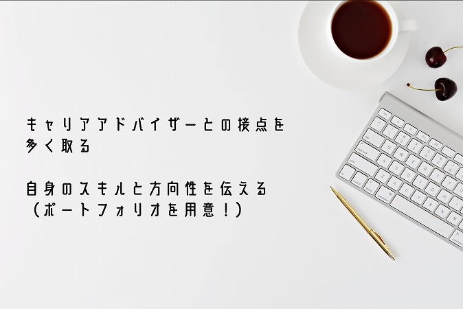 キャリアアドバイザーとの接点を多く取る自身のスキルと方向性を伝える(ポートフォリオを用意!)