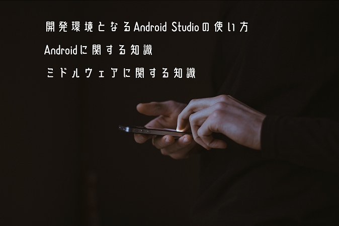 開発環境となるAndroid Studioの使い方Androidに関する知識ミドルウェアに関する知識