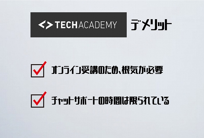 ●TECHACADEMYデメリット ・オンライン受講のため、根気が必要 ・チャットサポートの時間は限られている