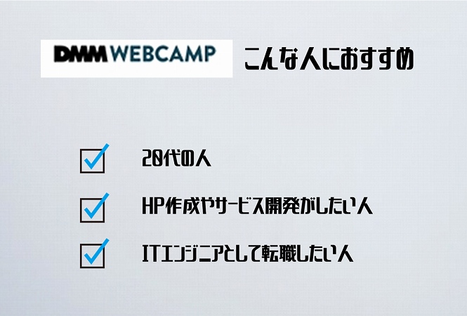 DMM WEBCAMPこんな人におすすめ。●20代の人 ●HP作成やサービス開発がしたい人 ●ITエンジニアとして転職したい人