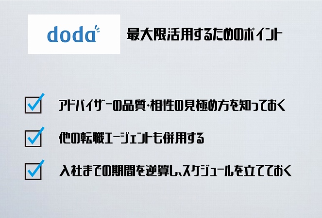 doda最大限活用するためのポイント。アドバイザーの品質・相性の見極め方を知っておく他の転職エージェントも併用する入社までの期間を逆算し、スケジュールを立てておく
