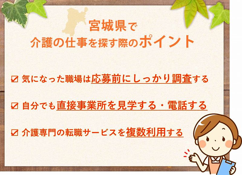 宮城で介護の仕事を探す際のポイント 気になった職場は応募前にしっかり調査する 自分でも直接事業所を見学する、電話するなどの行動を取ってみる 介護専門の転職サービスを複数利用する