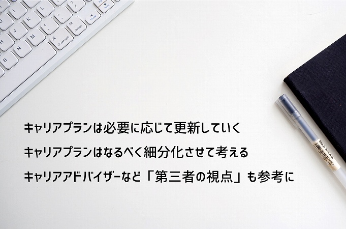 ●キャリアプランは必要に応じて更新していく ●キャリアプランはなるべく細分化させて考える ●キャリアアドバイザーなど「第三者の視点」も参考に