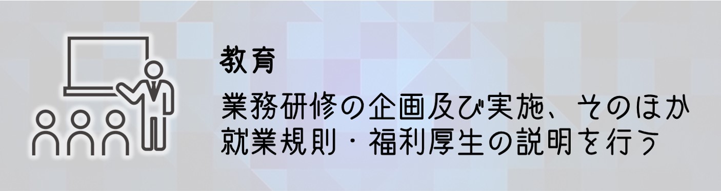 教育 業務研修の企画及び実施、そのほか就業規則・福利厚生の説明を行う