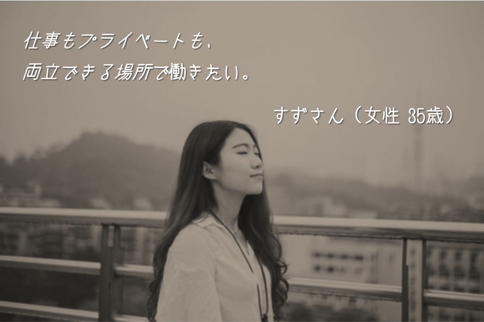 仕事もプライベートも、両立できる場所で働きたい。 すずさん(女性 35歳)